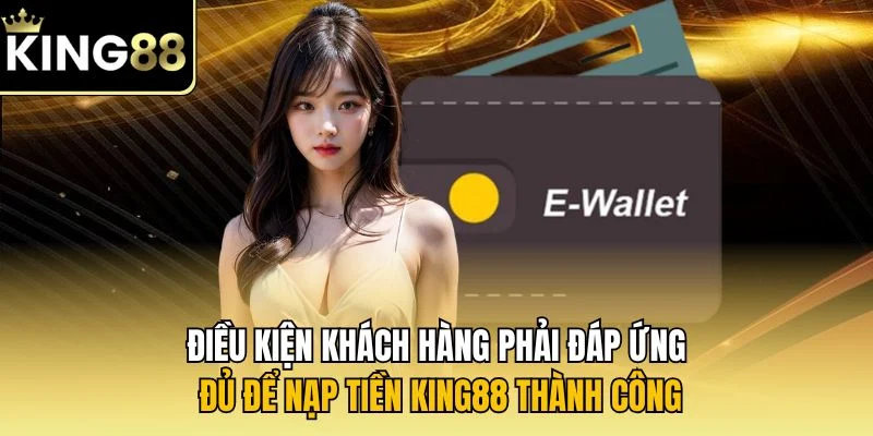 Điều kiện khách hàng phải đáp ứng đủ để nạp tiền KING88 thành công
