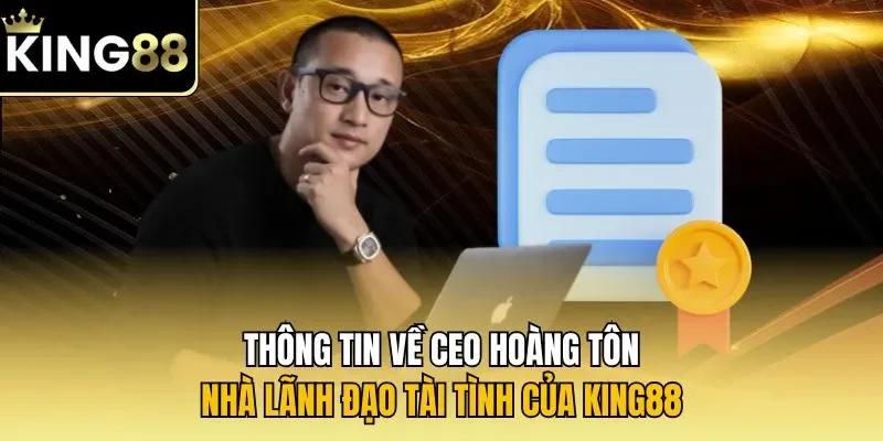 Thông tin về CEO Hoàng Tôn - Nhà lãnh đạo tài tình của KING88